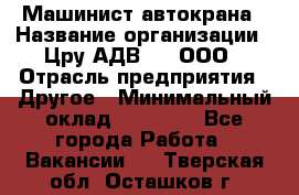 Машинист автокрана › Название организации ­ Цру АДВ777, ООО › Отрасль предприятия ­ Другое › Минимальный оклад ­ 55 000 - Все города Работа » Вакансии   . Тверская обл.,Осташков г.